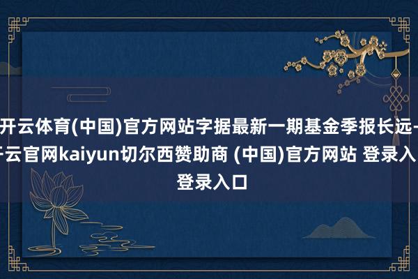 开云体育(中国)官方网站字据最新一期基金季报长远-开云官网kaiyun切尔西赞助商 (中国)官方网站 登录入口