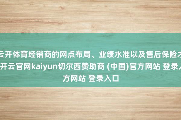 云开体育经销商的网点布局、业绩水准以及售后保险才能-开云官网kaiyun切尔西赞助商 (中国)官方网站 登录入口