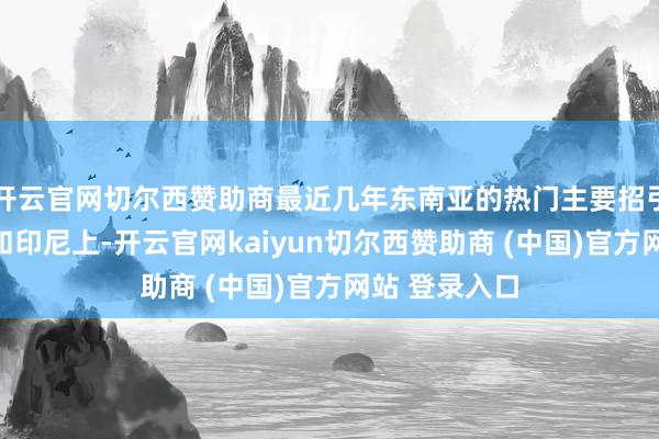 开云官网切尔西赞助商最近几年东南亚的热门主要招引在马来西亚和印尼上-开云官网kaiyun切尔西赞助商 (中国)官方网站 登录入口