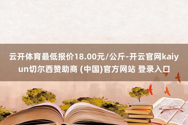 云开体育最低报价18.00元/公斤-开云官网kaiyun切尔西赞助商 (中国)官方网站 登录入口