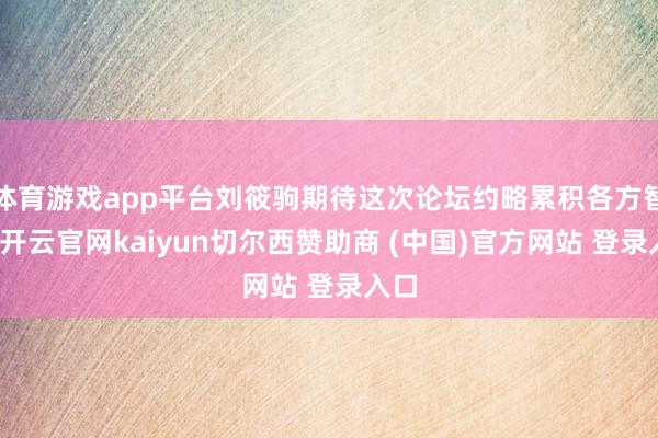 体育游戏app平台刘筱驹期待这次论坛约略累积各方智谋-开云官网kaiyun切尔西赞助商 (中国)官方网站 登录入口