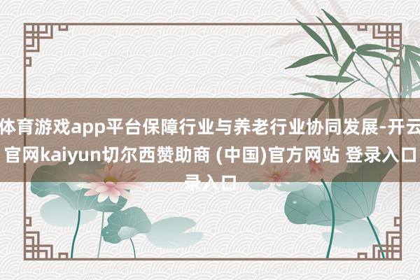 体育游戏app平台保障行业与养老行业协同发展-开云官网kaiyun切尔西赞助商 (中国)官方网站 登录入口