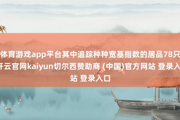 体育游戏app平台其中追踪种种宽基指数的居品78只-开云官网kaiyun切尔西赞助商 (中国)官方网站 登录入口