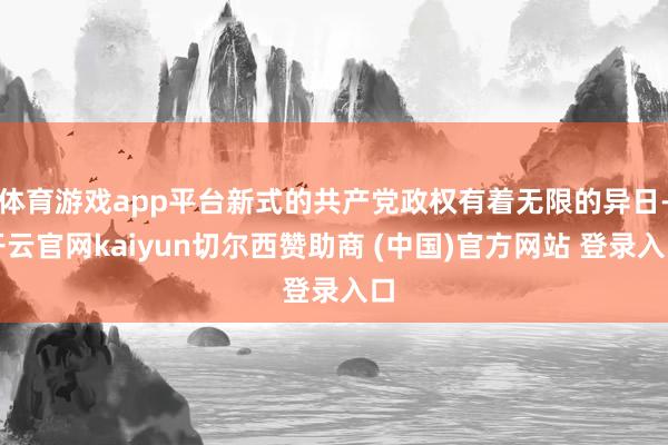 体育游戏app平台新式的共产党政权有着无限的异日-开云官网kaiyun切尔西赞助商 (中国)官方网站 登录入口