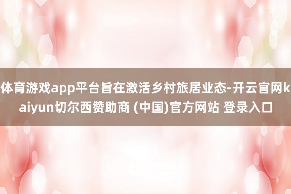 体育游戏app平台旨在激活乡村旅居业态-开云官网kaiyun切尔西赞助商 (中国)官方网站 登录入口