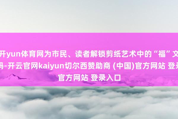 开yun体育网为市民、读者解锁剪纸艺术中的“福”文化密码-开云官网kaiyun切尔西赞助商 (中国)官方网站 登录入口