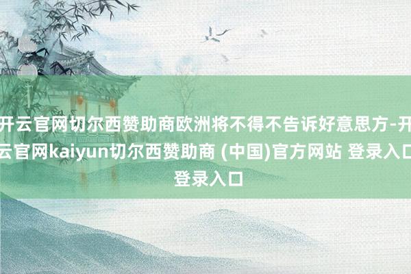 开云官网切尔西赞助商欧洲将不得不告诉好意思方-开云官网kaiyun切尔西赞助商 (中国)官方网站 登录入口