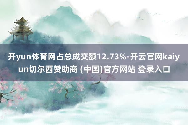 开yun体育网占总成交额12.73%-开云官网kaiyun切尔西赞助商 (中国)官方网站 登录入口
