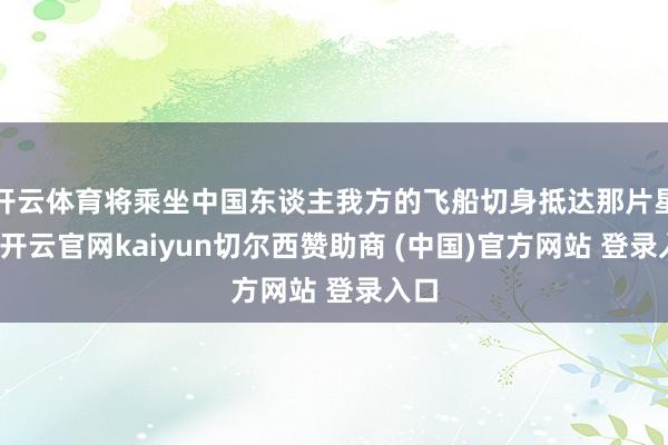 开云体育将乘坐中国东谈主我方的飞船切身抵达那片星海-开云官网kaiyun切尔西赞助商 (中国)官方网站 登录入口