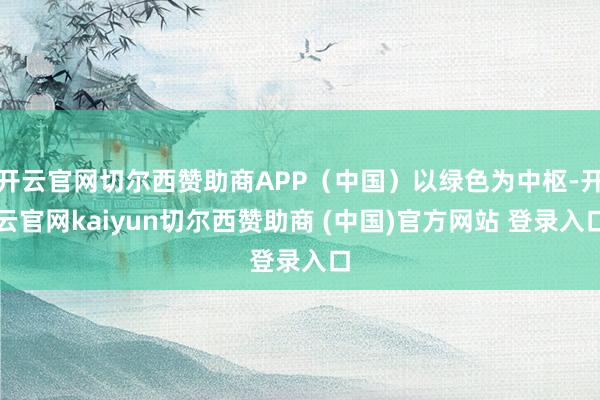 开云官网切尔西赞助商APP（中国）以绿色为中枢-开云官网kaiyun切尔西赞助商 (中国)官方网站 登录入口