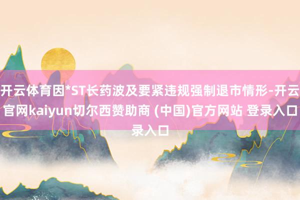 开云体育因*ST长药波及要紧违规强制退市情形-开云官网kaiyun切尔西赞助商 (中国)官方网站 登录入口