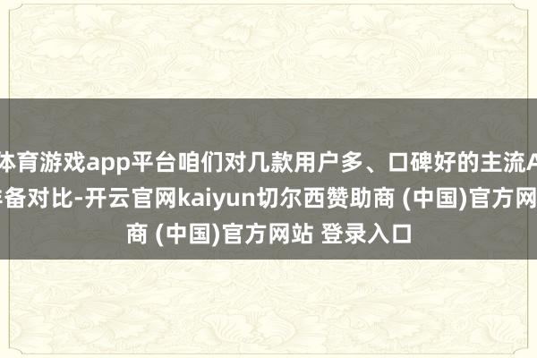 体育游戏app平台咱们对几款用户多、口碑好的主流APP进行了详备对比-开云官网kaiyun切尔西赞助商 (中国)官方网站 登录入口
