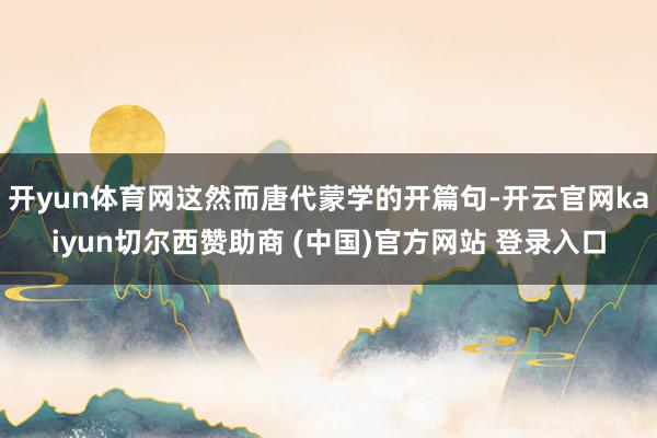 开yun体育网这然而唐代蒙学的开篇句-开云官网kaiyun切尔西赞助商 (中国)官方网站 登录入口