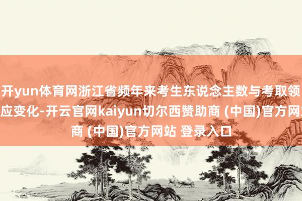 开yun体育网浙江省频年来考生东说念主数与考取领域呈现出相应变化-开云官网kaiyun切尔西赞助商 (中国)官方网站 登录入口