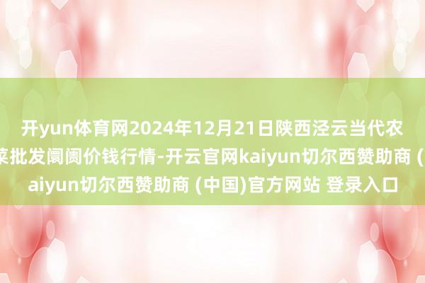 开yun体育网2024年12月21日陕西泾云当代农业股份有限公司云阳蔬菜批发阛阓价钱行情-开云官网kaiyun切尔西赞助商 (中国)官方网站 登录入口
