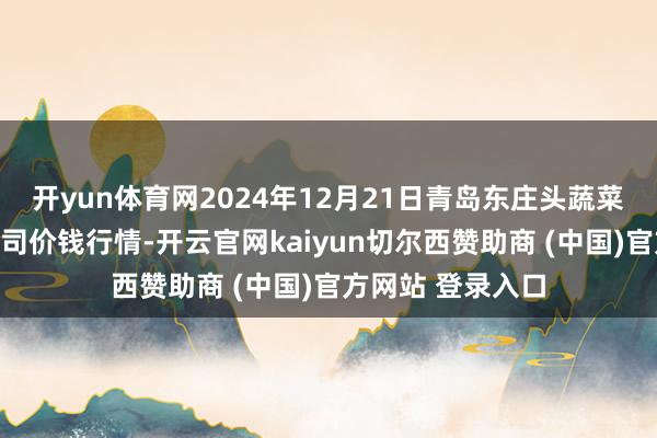 开yun体育网2024年12月21日青岛东庄头蔬菜批发市集有限公司价钱行情-开云官网kaiyun切尔西赞助商 (中国)官方网站 登录入口