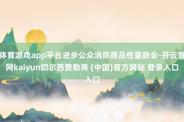 体育游戏app平台进步公众消防居品性量融会-开云官网kaiyun切尔西赞助商 (中国)官方网站 登录入口
