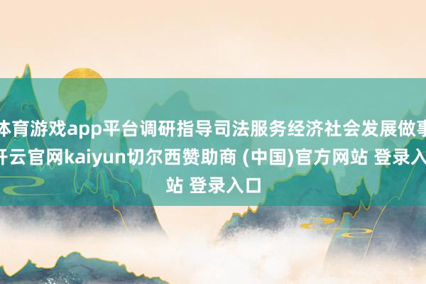 体育游戏app平台调研指导司法服务经济社会发展做事-开云官网kaiyun切尔西赞助商 (中国)官方网站 登录入口