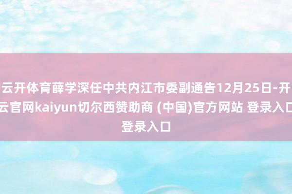 云开体育薛学深任中共内江市委副通告12月25日-开云官网kaiyun切尔西赞助商 (中国)官方网站 登录入口
