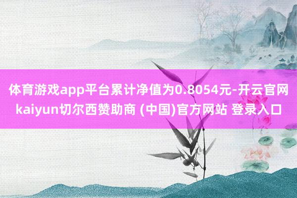 体育游戏app平台累计净值为0.8054元-开云官网kaiyun切尔西赞助商 (中国)官方网站 登录入口