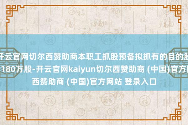开云官网切尔西赞助商本职工抓股预备拟抓有的目的股票数目不荒谬180万股-开云官网kaiyun切尔西赞助商 (中国)官方网站 登录入口
