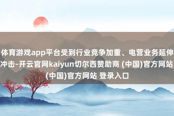 体育游戏app平台受到行业竞争加重、电营业务延伸等多方面冲击-开云官网kaiyun切尔西赞助商 (中国)官方网站 登录入口