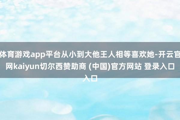体育游戏app平台从小到大他王人相等喜欢她-开云官网kaiyun切尔西赞助商 (中国)官方网站 登录入口