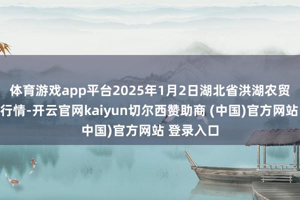 体育游戏app平台2025年1月2日湖北省洪湖农贸阛阓价钱行情-开云官网kaiyun切尔西赞助商 (中国)官方网站 登录入口