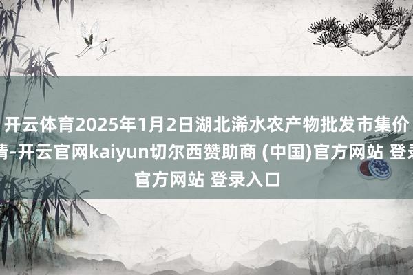 开云体育2025年1月2日湖北浠水农产物批发市集价钱行情-开云官网kaiyun切尔西赞助商 (中国)官方网站 登录入口