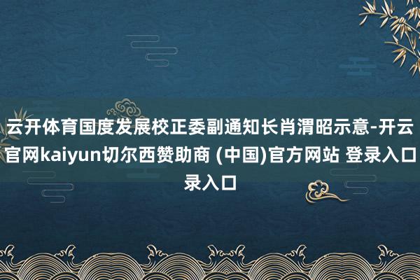 云开体育　　国度发展校正委副通知长肖渭昭示意-开云官网kaiyun切尔西赞助商 (中国)官方网站 登录入口