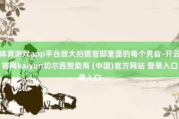 体育游戏app平台放大拍摄官邸里面的每个旯旮-开云官网kaiyun切尔西赞助商 (中国)官方网站 登录入口