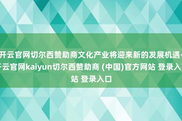开云官网切尔西赞助商文化产业将迎来新的发展机遇-开云官网kaiyun切尔西赞助商 (中国)官方网站 登录入口
