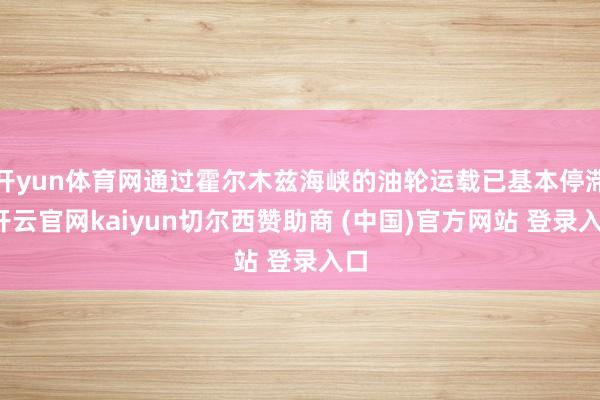 开yun体育网通过霍尔木兹海峡的油轮运载已基本停滞-开云官网kaiyun切尔西赞助商 (中国)官方网站 登录入口