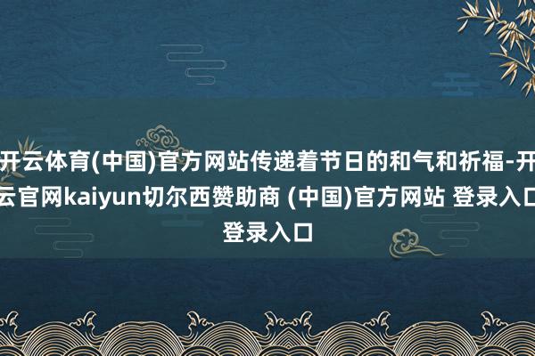开云体育(中国)官方网站传递着节日的和气和祈福-开云官网kaiyun切尔西赞助商 (中国)官方网站 登录入口