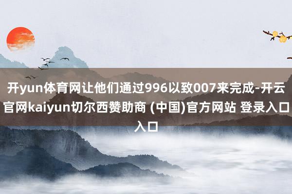 开yun体育网让他们通过996以致007来完成-开云官网kaiyun切尔西赞助商 (中国)官方网站 登录入口
