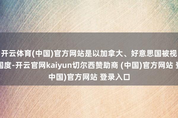 开云体育(中国)官方网站是以加拿大、好意思国被视为西方国度-开云官网kaiyun切尔西赞助商 (中国)官方网站 登录入口