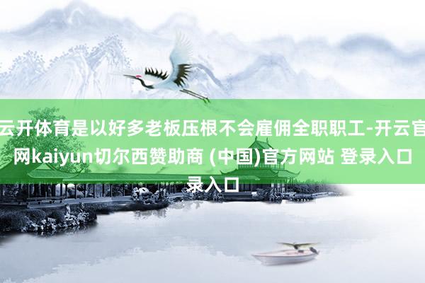 云开体育是以好多老板压根不会雇佣全职职工-开云官网kaiyun切尔西赞助商 (中国)官方网站 登录入口
