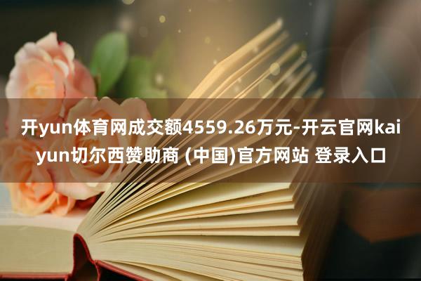 开yun体育网成交额4559.26万元-开云官网kaiyun切尔西赞助商 (中国)官方网站 登录入口