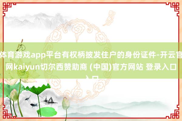 体育游戏app平台有权柄披发住户的身份证件-开云官网kaiyun切尔西赞助商 (中国)官方网站 登录入口
