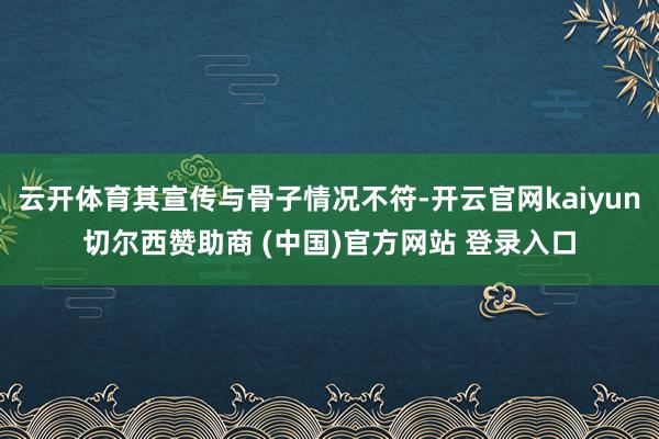 云开体育其宣传与骨子情况不符-开云官网kaiyun切尔西赞助商 (中国)官方网站 登录入口