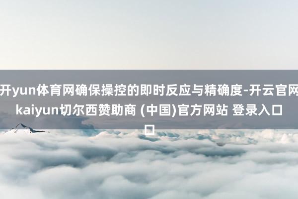 开yun体育网确保操控的即时反应与精确度-开云官网kaiyun切尔西赞助商 (中国)官方网站 登录入口