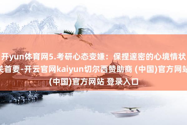 开yun体育网5.考研心态变嫌:保捏邃密的心境情状对备考至关首要-开云官网kaiyun切尔西赞助商 (中国)官方网站 登录入口