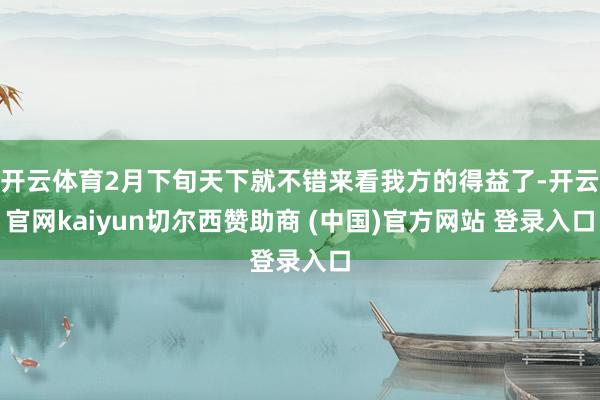 开云体育2月下旬天下就不错来看我方的得益了-开云官网kaiyun切尔西赞助商 (中国)官方网站 登录入口