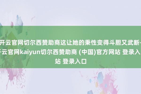 开云官网切尔西赞助商这让她的秉性变得斗胆又武断-开云官网kaiyun切尔西赞助商 (中国)官方网站 登录入口