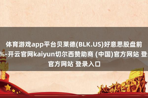 体育游戏app平台贝莱德(BLK.US)好意思股盘前涨逾5%-开云官网kaiyun切尔西赞助商 (中国)官方网站 登录入口
