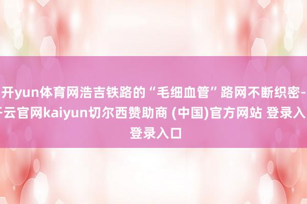开yun体育网浩吉铁路的“毛细血管”路网不断织密-开云官网kaiyun切尔西赞助商 (中国)官方网站 登录入口