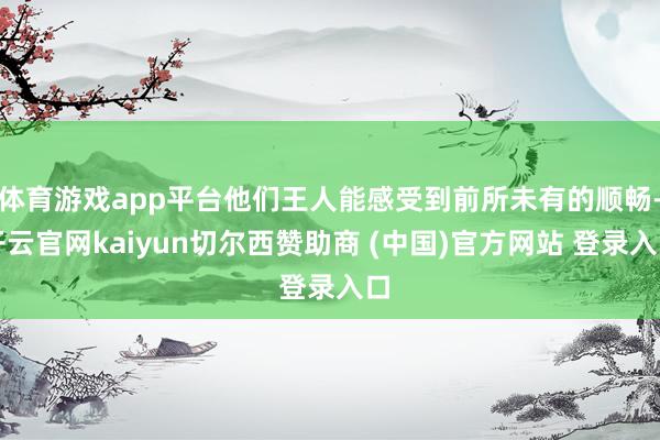体育游戏app平台他们王人能感受到前所未有的顺畅-开云官网kaiyun切尔西赞助商 (中国)官方网站 登录入口