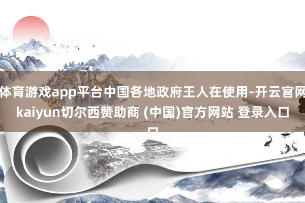 体育游戏app平台中国各地政府王人在使用-开云官网kaiyun切尔西赞助商 (中国)官方网站 登录入口