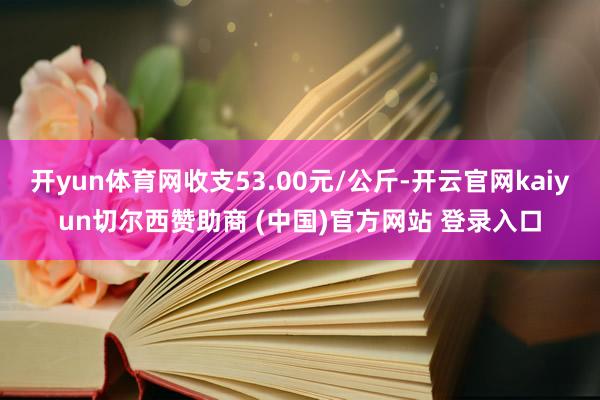 开yun体育网收支53.00元/公斤-开云官网kaiyun切尔西赞助商 (中国)官方网站 登录入口