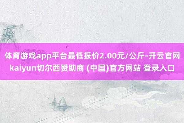 体育游戏app平台最低报价2.00元/公斤-开云官网kaiyun切尔西赞助商 (中国)官方网站 登录入口